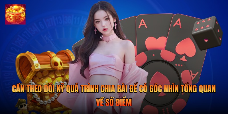 Cần theo dõi kỹ quá trình chia bài để có góc nhìn tổng quan về số điểm