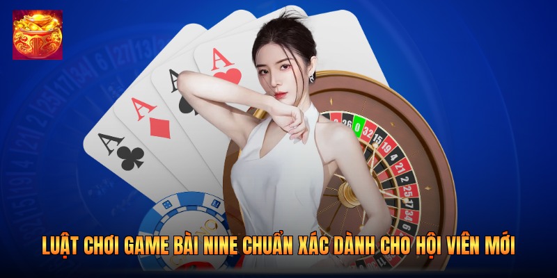 Luật Chơi Game Bài Nine Chuẩn Xác Dành Cho Hội Viên Mới