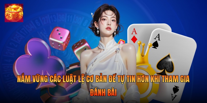 Nắm vững các luật lệ cơ bản để tự tin hơn khi tham gia đánh bài