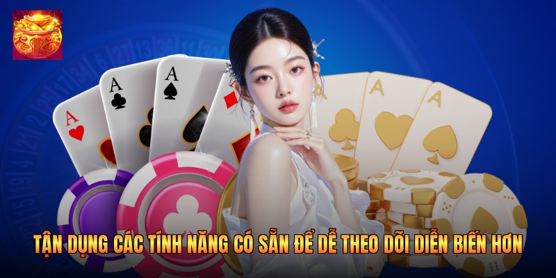 Tận dụng các tính năng có sẵn để dễ theo dõi diễn biến hơn