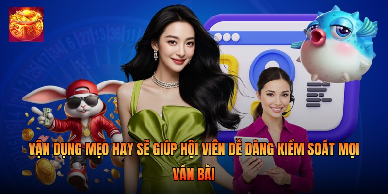 Vận dụng mẹo hay sẽ giúp hội viên dễ dàng kiểm soát mọi ván bài